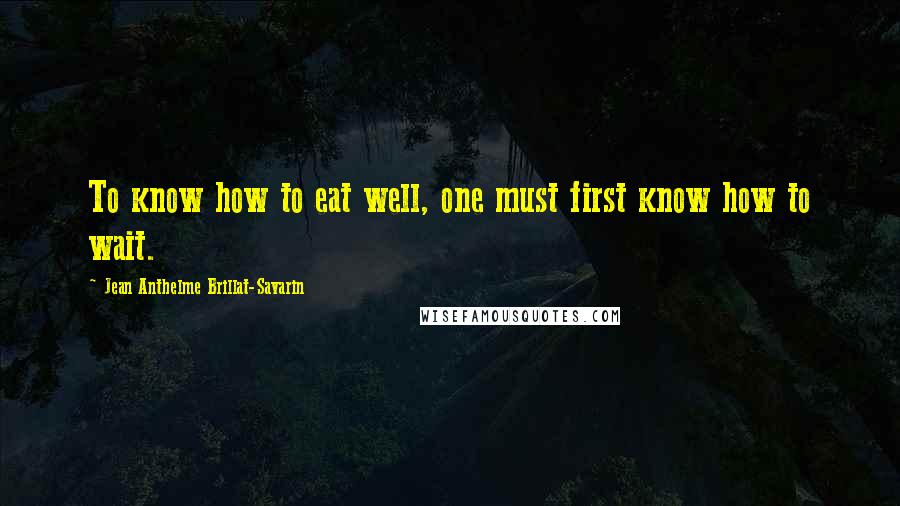 Jean Anthelme Brillat-Savarin Quotes: To know how to eat well, one must first know how to wait.