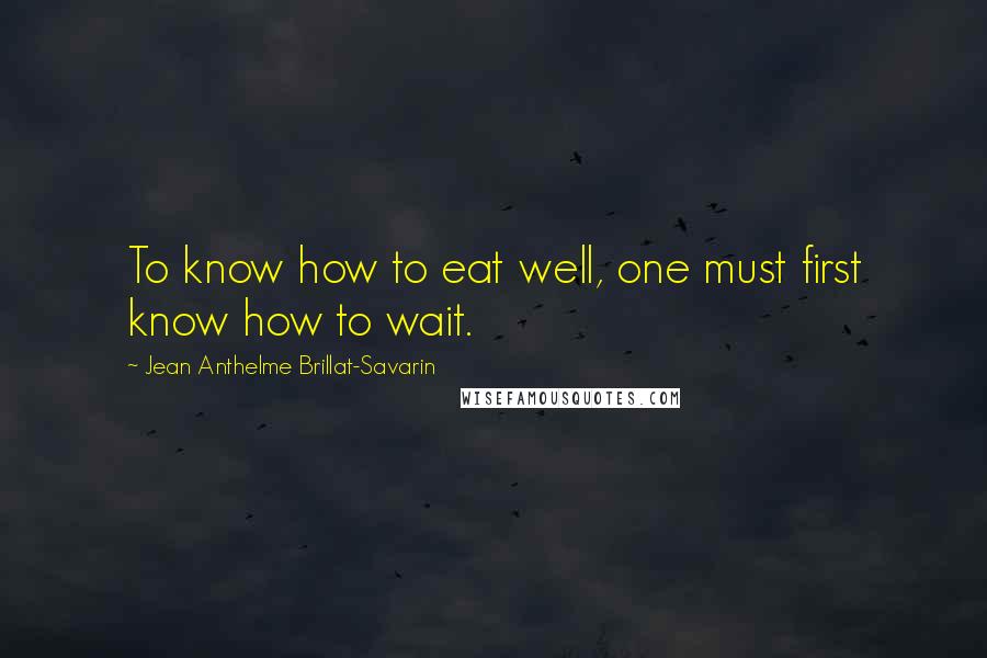 Jean Anthelme Brillat-Savarin Quotes: To know how to eat well, one must first know how to wait.
