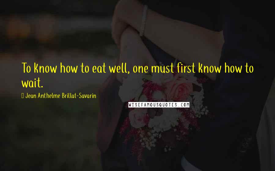 Jean Anthelme Brillat-Savarin Quotes: To know how to eat well, one must first know how to wait.