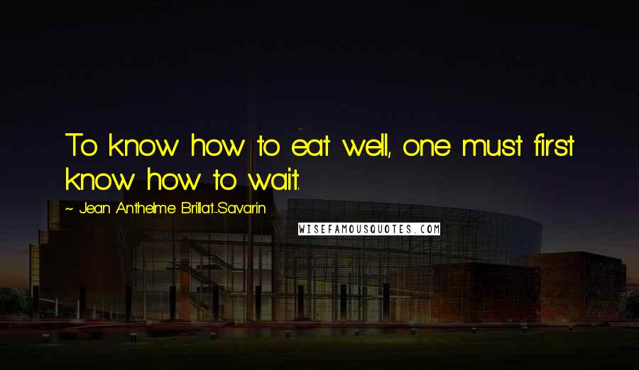 Jean Anthelme Brillat-Savarin Quotes: To know how to eat well, one must first know how to wait.