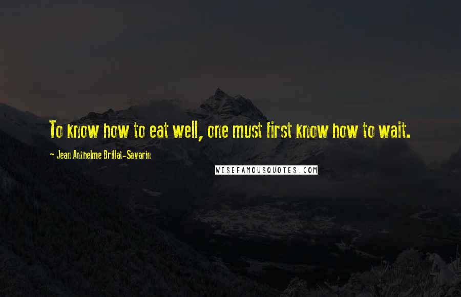 Jean Anthelme Brillat-Savarin Quotes: To know how to eat well, one must first know how to wait.