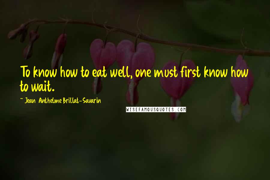 Jean Anthelme Brillat-Savarin Quotes: To know how to eat well, one must first know how to wait.