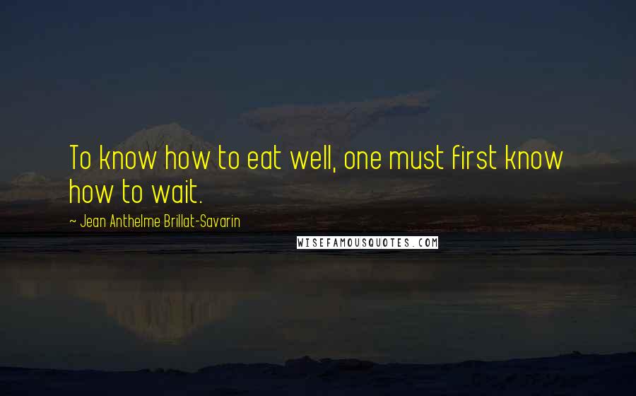 Jean Anthelme Brillat-Savarin Quotes: To know how to eat well, one must first know how to wait.