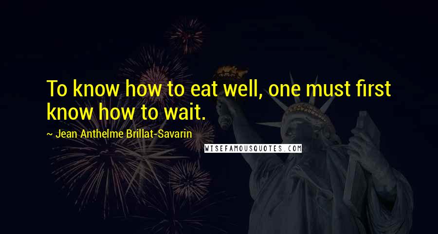 Jean Anthelme Brillat-Savarin Quotes: To know how to eat well, one must first know how to wait.