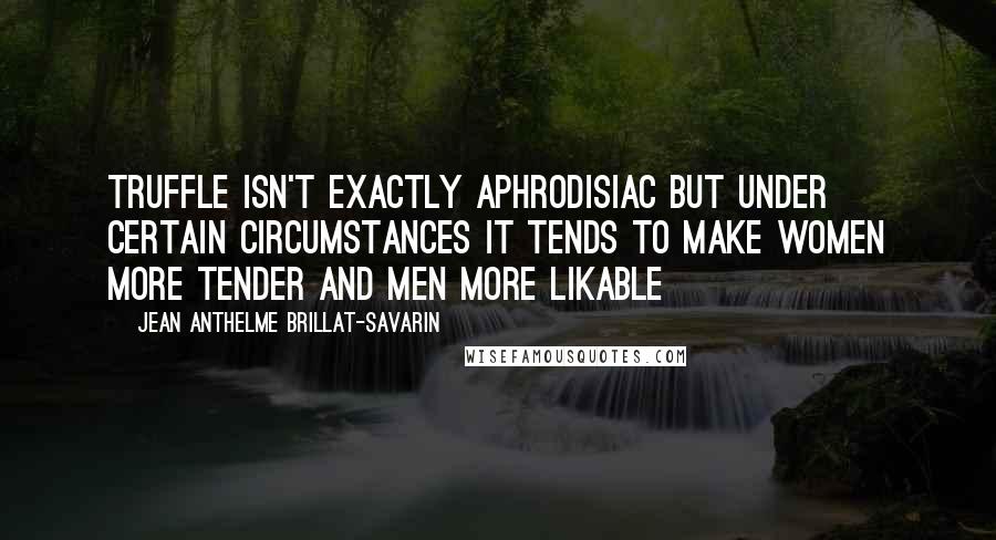 Jean Anthelme Brillat-Savarin Quotes: Truffle isn't exactly aphrodisiac but under certain circumstances it tends to make women more tender and men more likable