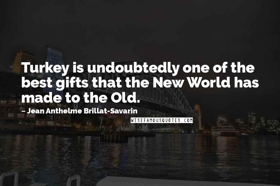Jean Anthelme Brillat-Savarin Quotes: Turkey is undoubtedly one of the best gifts that the New World has made to the Old.