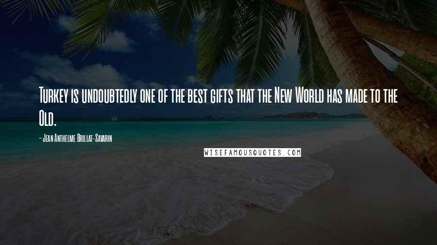 Jean Anthelme Brillat-Savarin Quotes: Turkey is undoubtedly one of the best gifts that the New World has made to the Old.