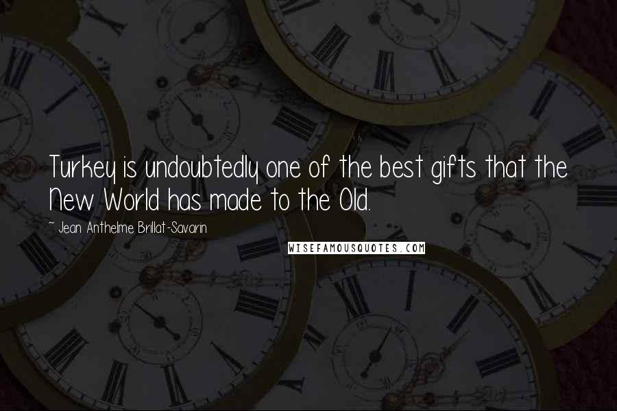 Jean Anthelme Brillat-Savarin Quotes: Turkey is undoubtedly one of the best gifts that the New World has made to the Old.