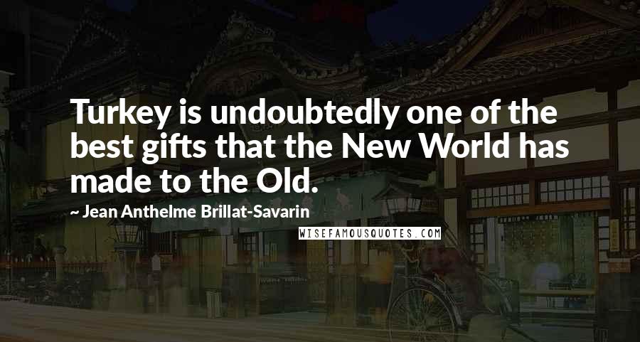 Jean Anthelme Brillat-Savarin Quotes: Turkey is undoubtedly one of the best gifts that the New World has made to the Old.