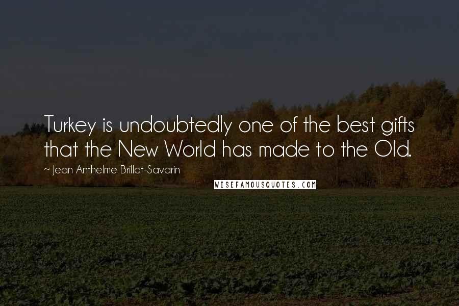 Jean Anthelme Brillat-Savarin Quotes: Turkey is undoubtedly one of the best gifts that the New World has made to the Old.