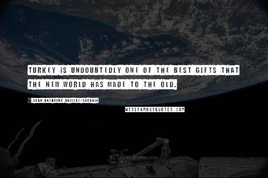 Jean Anthelme Brillat-Savarin Quotes: Turkey is undoubtedly one of the best gifts that the New World has made to the Old.