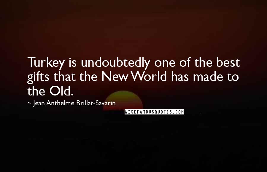 Jean Anthelme Brillat-Savarin Quotes: Turkey is undoubtedly one of the best gifts that the New World has made to the Old.