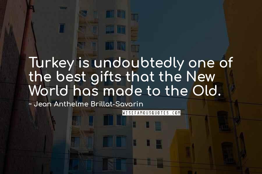 Jean Anthelme Brillat-Savarin Quotes: Turkey is undoubtedly one of the best gifts that the New World has made to the Old.