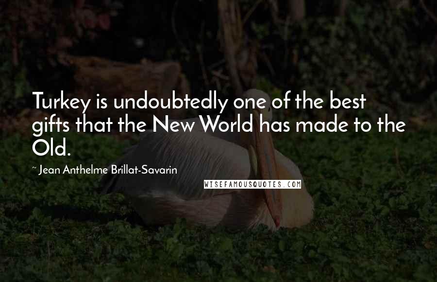 Jean Anthelme Brillat-Savarin Quotes: Turkey is undoubtedly one of the best gifts that the New World has made to the Old.