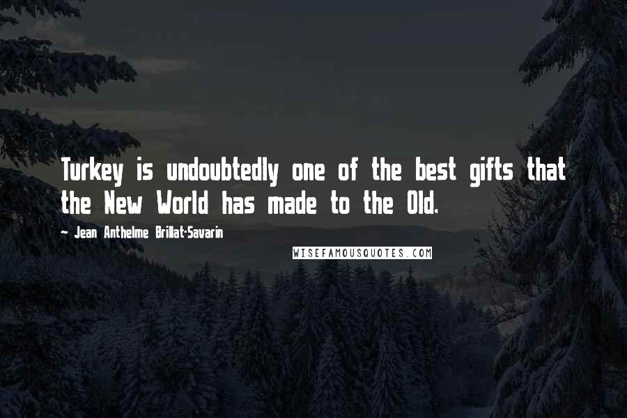 Jean Anthelme Brillat-Savarin Quotes: Turkey is undoubtedly one of the best gifts that the New World has made to the Old.