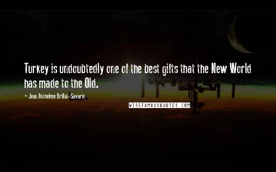 Jean Anthelme Brillat-Savarin Quotes: Turkey is undoubtedly one of the best gifts that the New World has made to the Old.