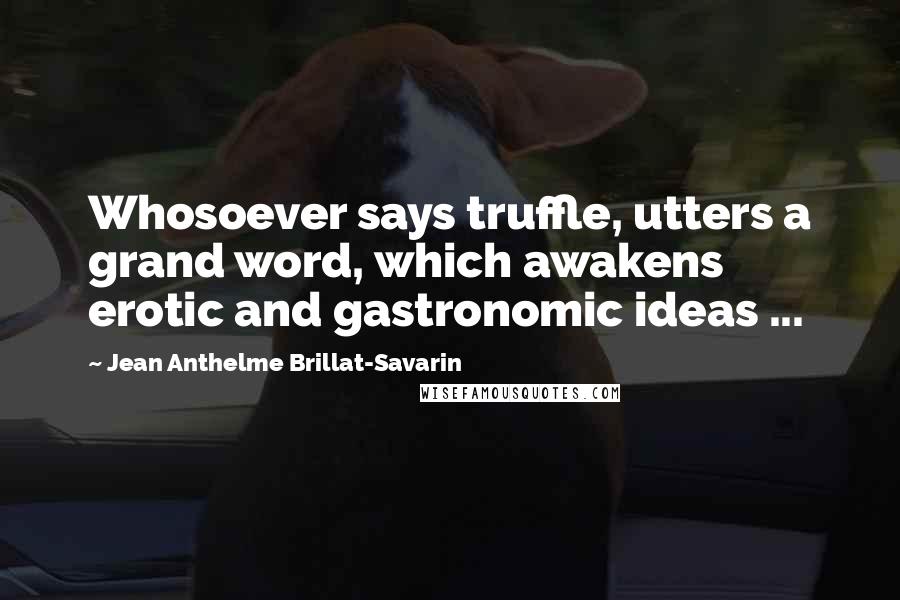 Jean Anthelme Brillat-Savarin Quotes: Whosoever says truffle, utters a grand word, which awakens erotic and gastronomic ideas ...
