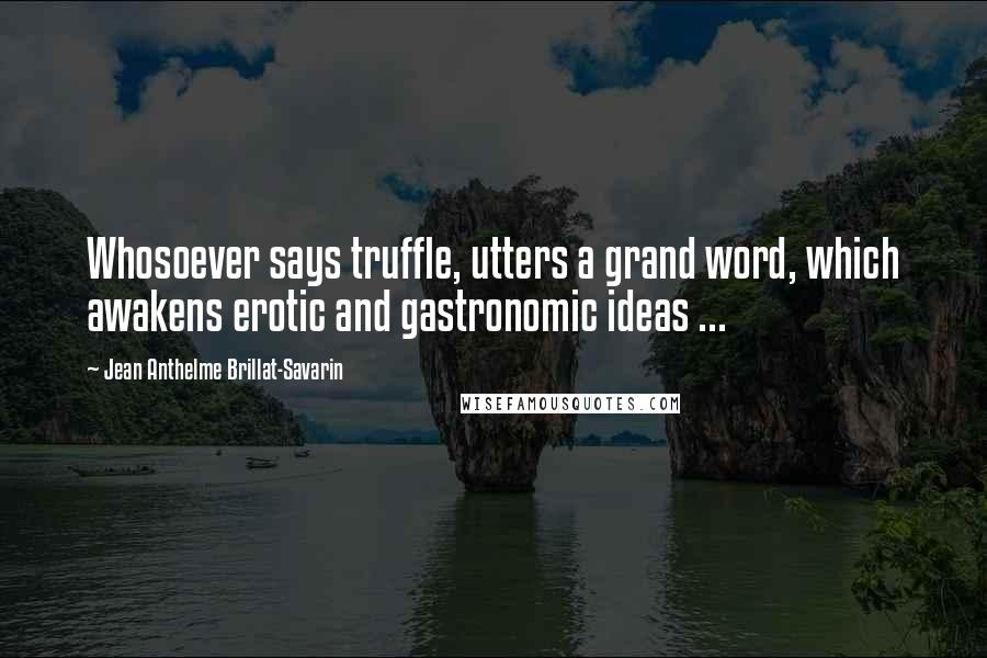 Jean Anthelme Brillat-Savarin Quotes: Whosoever says truffle, utters a grand word, which awakens erotic and gastronomic ideas ...