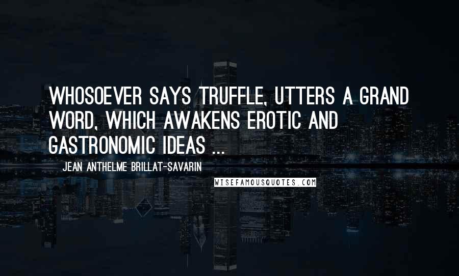 Jean Anthelme Brillat-Savarin Quotes: Whosoever says truffle, utters a grand word, which awakens erotic and gastronomic ideas ...