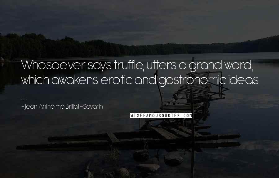 Jean Anthelme Brillat-Savarin Quotes: Whosoever says truffle, utters a grand word, which awakens erotic and gastronomic ideas ...
