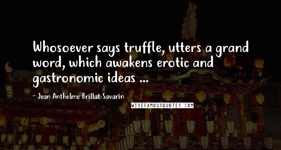 Jean Anthelme Brillat-Savarin Quotes: Whosoever says truffle, utters a grand word, which awakens erotic and gastronomic ideas ...
