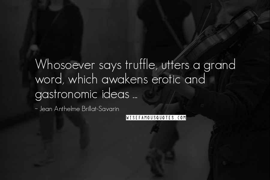 Jean Anthelme Brillat-Savarin Quotes: Whosoever says truffle, utters a grand word, which awakens erotic and gastronomic ideas ...