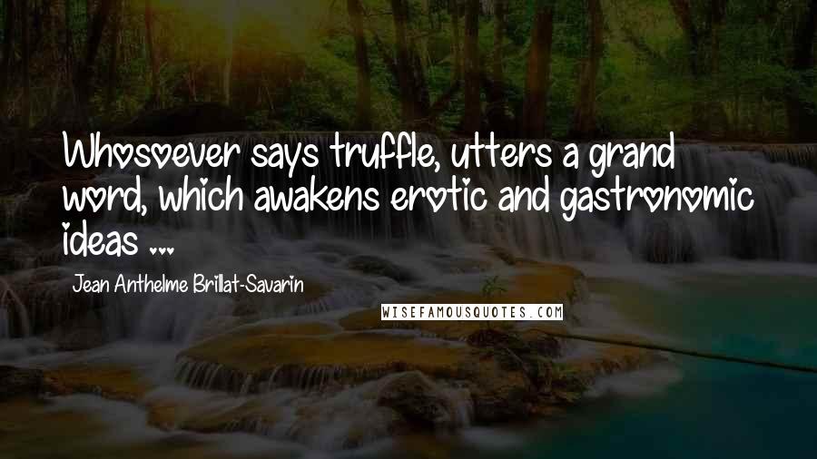 Jean Anthelme Brillat-Savarin Quotes: Whosoever says truffle, utters a grand word, which awakens erotic and gastronomic ideas ...