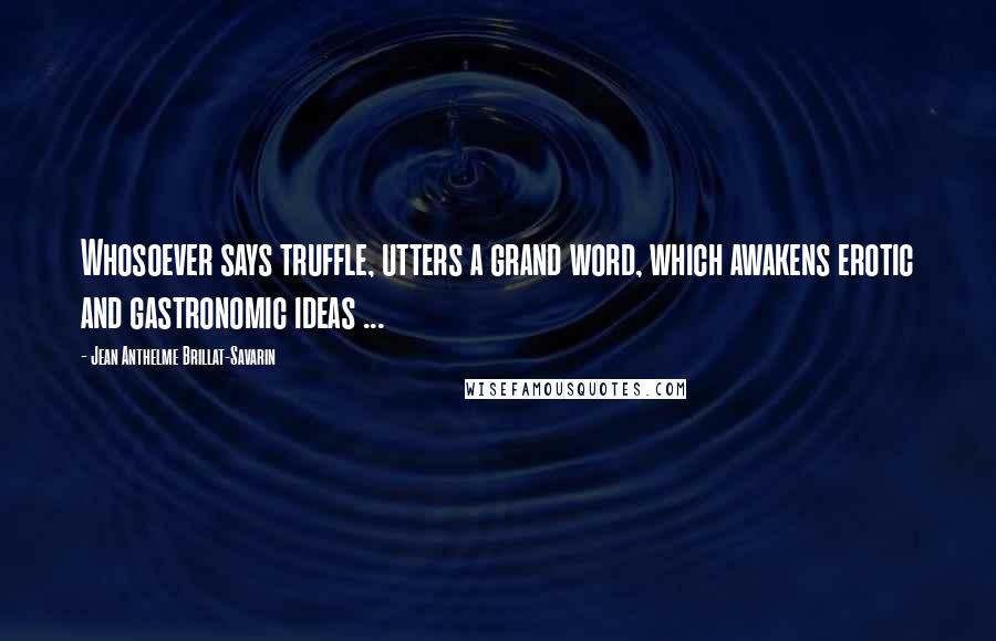 Jean Anthelme Brillat-Savarin Quotes: Whosoever says truffle, utters a grand word, which awakens erotic and gastronomic ideas ...