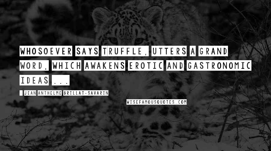 Jean Anthelme Brillat-Savarin Quotes: Whosoever says truffle, utters a grand word, which awakens erotic and gastronomic ideas ...