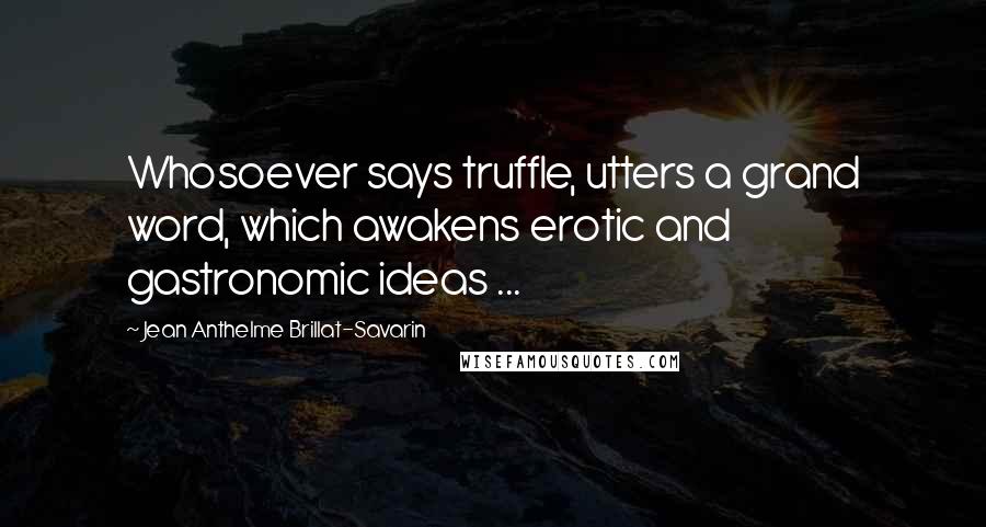 Jean Anthelme Brillat-Savarin Quotes: Whosoever says truffle, utters a grand word, which awakens erotic and gastronomic ideas ...
