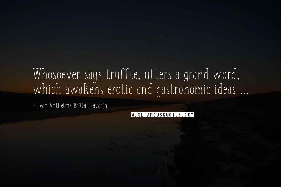 Jean Anthelme Brillat-Savarin Quotes: Whosoever says truffle, utters a grand word, which awakens erotic and gastronomic ideas ...