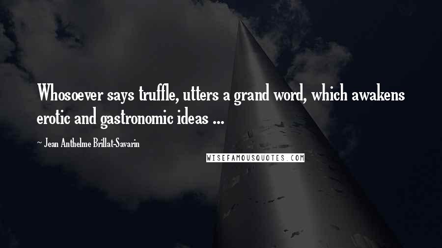 Jean Anthelme Brillat-Savarin Quotes: Whosoever says truffle, utters a grand word, which awakens erotic and gastronomic ideas ...