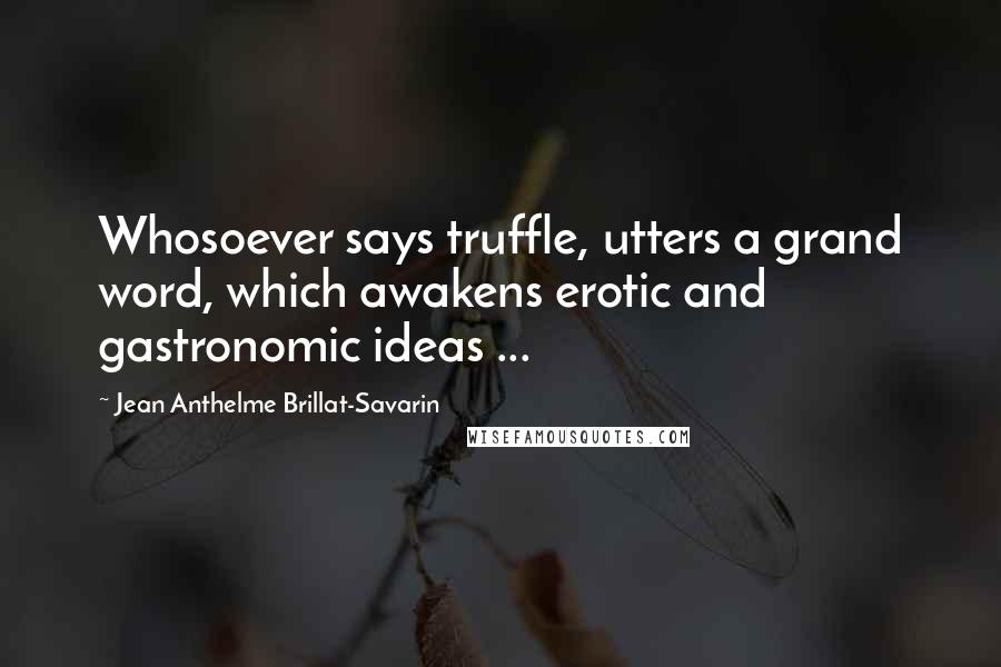 Jean Anthelme Brillat-Savarin Quotes: Whosoever says truffle, utters a grand word, which awakens erotic and gastronomic ideas ...