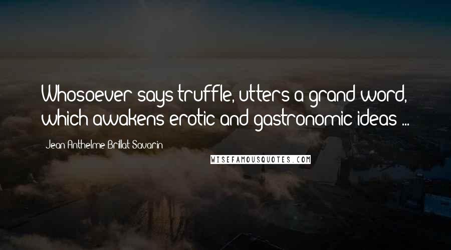 Jean Anthelme Brillat-Savarin Quotes: Whosoever says truffle, utters a grand word, which awakens erotic and gastronomic ideas ...