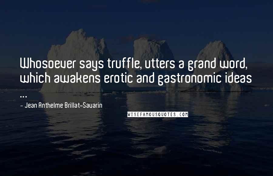 Jean Anthelme Brillat-Savarin Quotes: Whosoever says truffle, utters a grand word, which awakens erotic and gastronomic ideas ...