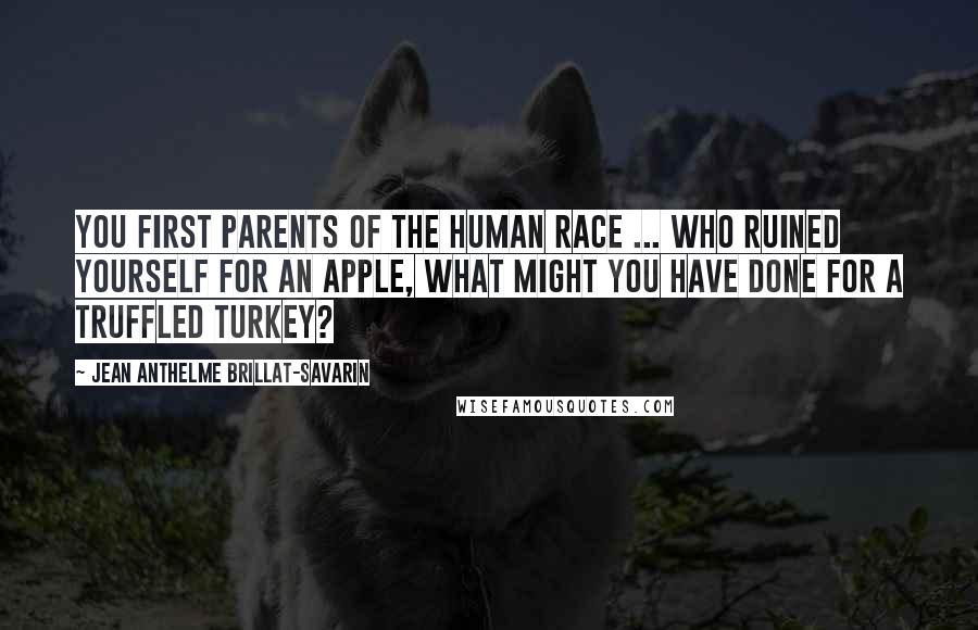 Jean Anthelme Brillat-Savarin Quotes: You first parents of the human race ... who ruined yourself for an apple, what might you have done for a truffled turkey?