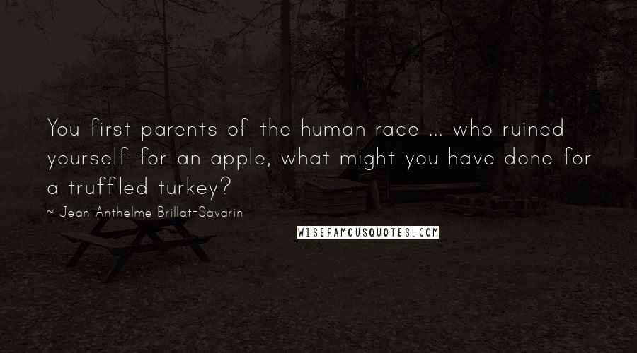 Jean Anthelme Brillat-Savarin Quotes: You first parents of the human race ... who ruined yourself for an apple, what might you have done for a truffled turkey?