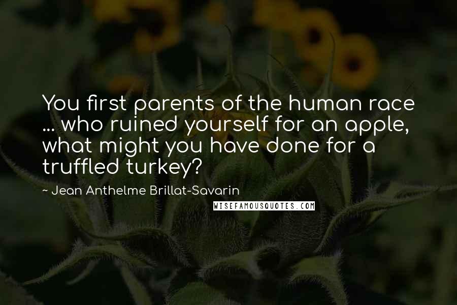 Jean Anthelme Brillat-Savarin Quotes: You first parents of the human race ... who ruined yourself for an apple, what might you have done for a truffled turkey?