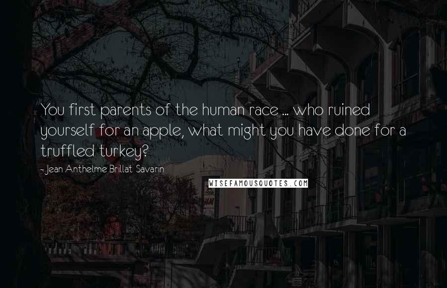 Jean Anthelme Brillat-Savarin Quotes: You first parents of the human race ... who ruined yourself for an apple, what might you have done for a truffled turkey?