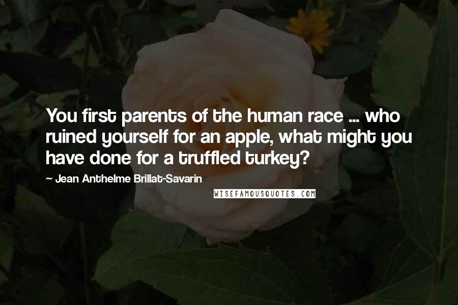 Jean Anthelme Brillat-Savarin Quotes: You first parents of the human race ... who ruined yourself for an apple, what might you have done for a truffled turkey?