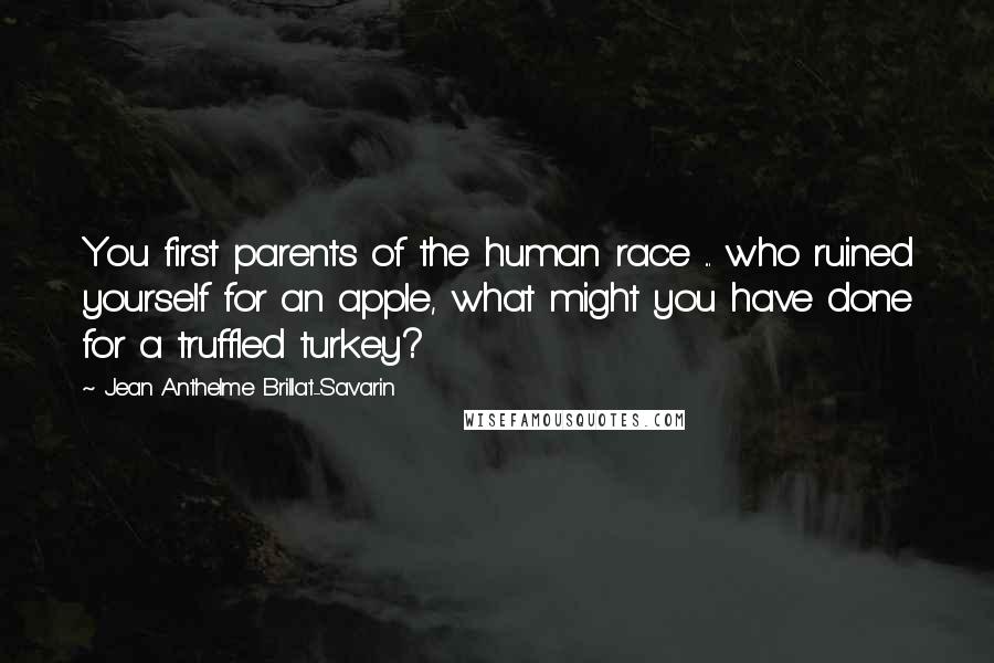 Jean Anthelme Brillat-Savarin Quotes: You first parents of the human race ... who ruined yourself for an apple, what might you have done for a truffled turkey?