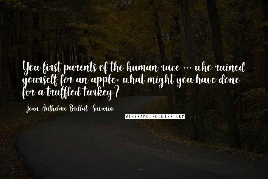 Jean Anthelme Brillat-Savarin Quotes: You first parents of the human race ... who ruined yourself for an apple, what might you have done for a truffled turkey?