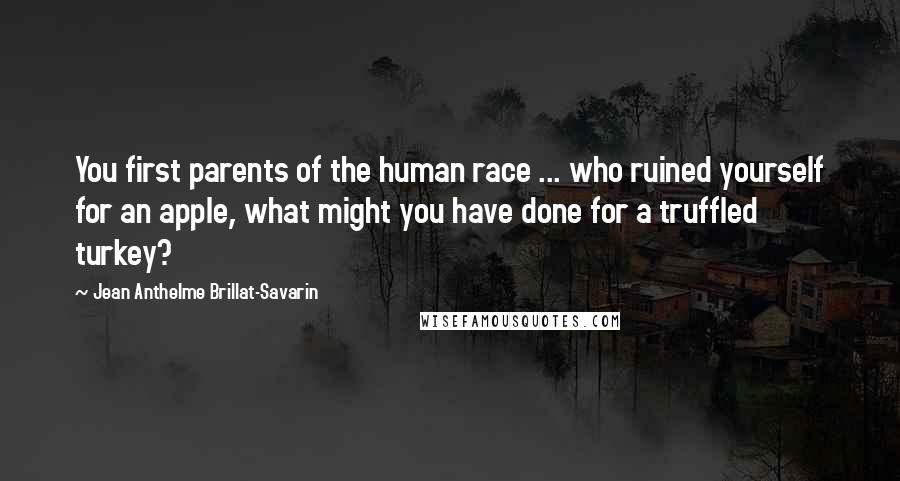 Jean Anthelme Brillat-Savarin Quotes: You first parents of the human race ... who ruined yourself for an apple, what might you have done for a truffled turkey?