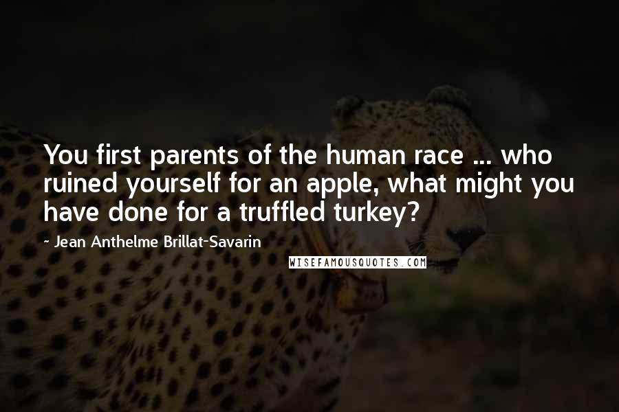 Jean Anthelme Brillat-Savarin Quotes: You first parents of the human race ... who ruined yourself for an apple, what might you have done for a truffled turkey?