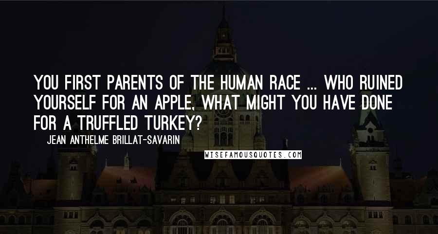 Jean Anthelme Brillat-Savarin Quotes: You first parents of the human race ... who ruined yourself for an apple, what might you have done for a truffled turkey?