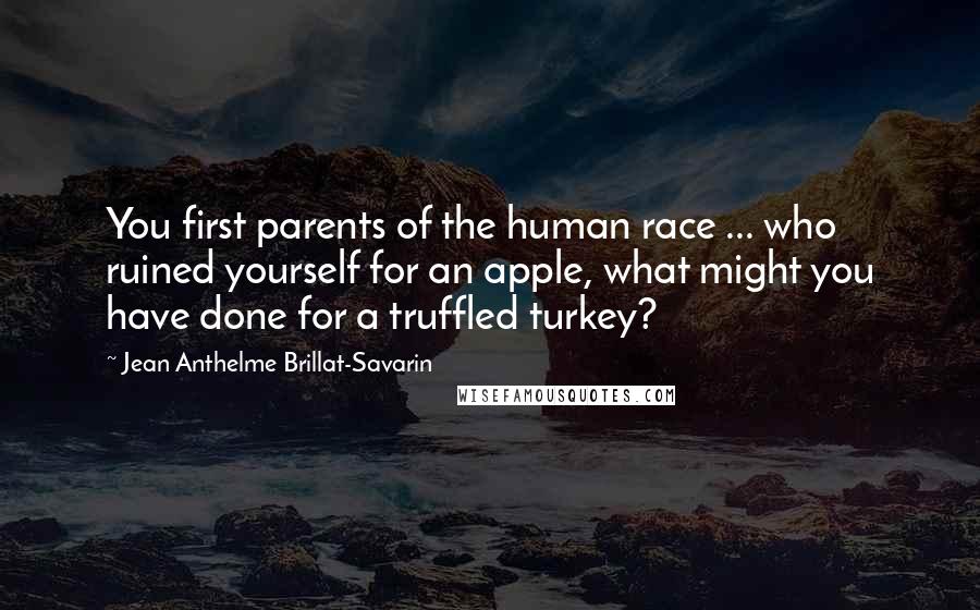 Jean Anthelme Brillat-Savarin Quotes: You first parents of the human race ... who ruined yourself for an apple, what might you have done for a truffled turkey?