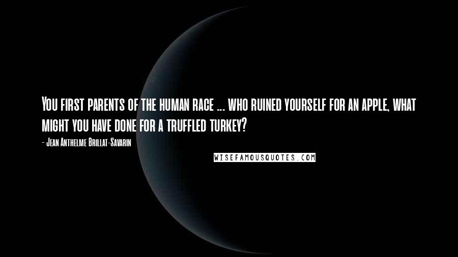 Jean Anthelme Brillat-Savarin Quotes: You first parents of the human race ... who ruined yourself for an apple, what might you have done for a truffled turkey?