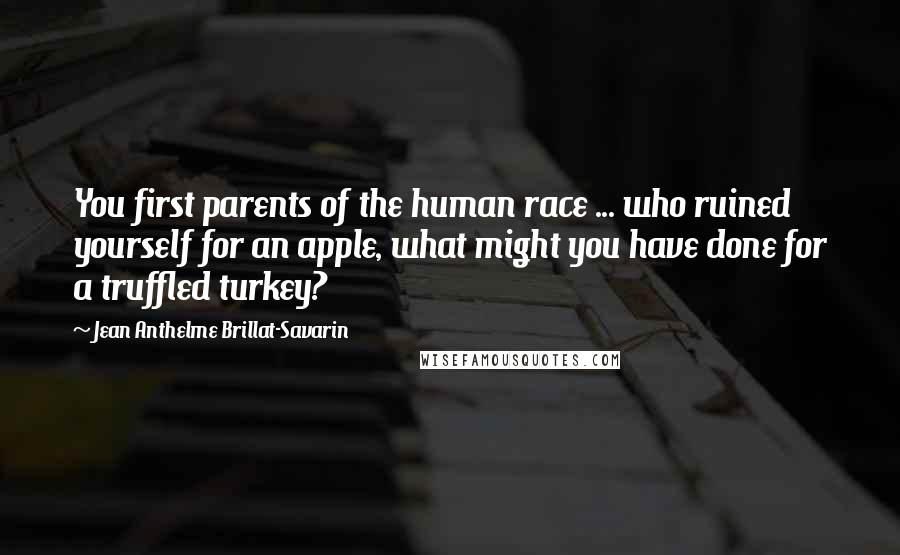 Jean Anthelme Brillat-Savarin Quotes: You first parents of the human race ... who ruined yourself for an apple, what might you have done for a truffled turkey?