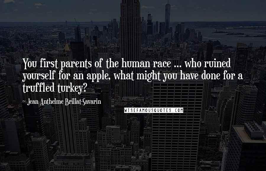 Jean Anthelme Brillat-Savarin Quotes: You first parents of the human race ... who ruined yourself for an apple, what might you have done for a truffled turkey?