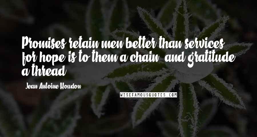 Jean-Antoine Houdon Quotes: Promises retain men better than services; for hope is to them a chain, and gratitude a thread.
